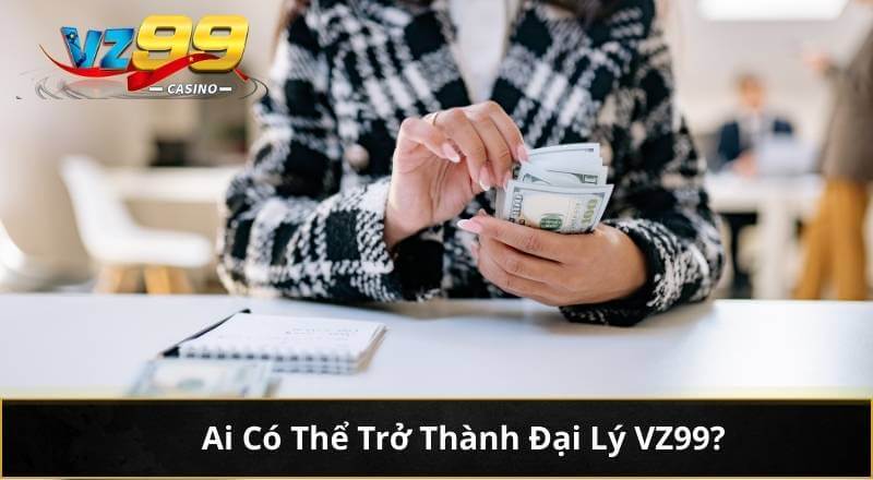 Đại Lý VZ99 – Hợp Tác Nhận Lợi Nhuận Khủng Tới 60% 6 Ai Có Thể Trở Thành Đại Lý VZ99?