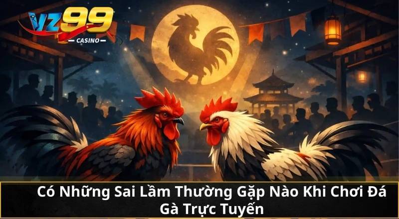 Cùng VZ99 Khám Phá Đá Gà Trực Tuyến Chuẩn Từ A Đến Z 5 Có Những Sai Lầm Thường Gặp Nào Khi Chơi Đá Gà Trực Tuyến?