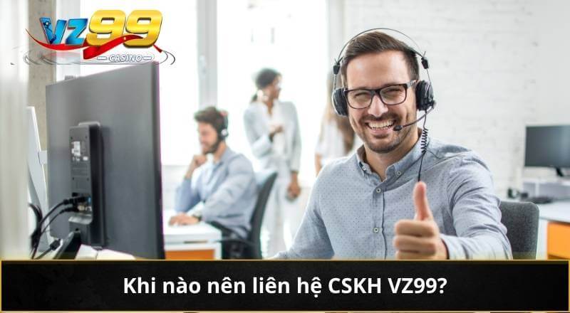 Khi nào nên liên hệ CSKH VZ99?