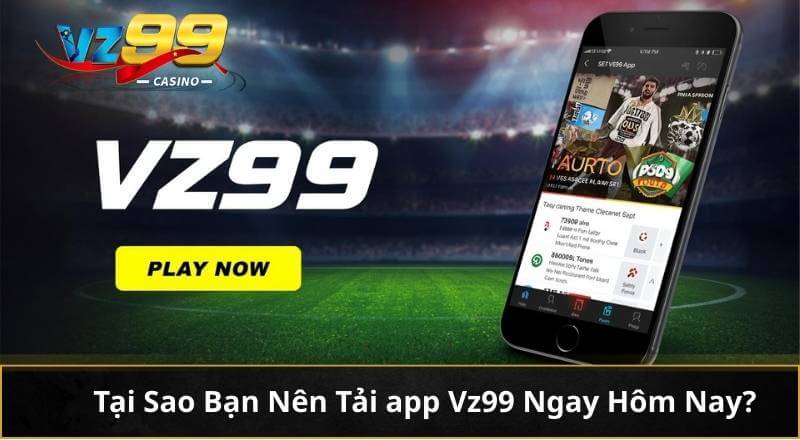 Tại Sao Bạn Nên Tải app Vz99 Ngay Hôm Nay?
