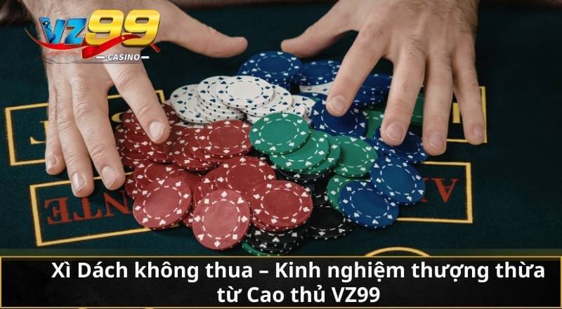 Xì Dách không thua – Kinh nghiệm thượng thừa từ Cao thủ VZ99